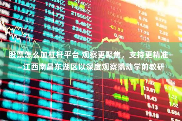 股票怎么加杠杆平台 观察更聚焦，支持更精准——江西南昌东湖区以深度观察撬动学前教研