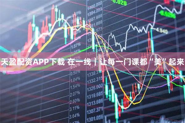 天盈配资APP下载 在一线｜让每一门课都“美”起来