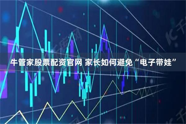 牛管家股票配资官网 家长如何避免“电子带娃”
