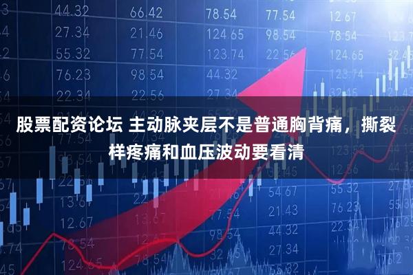 股票配资论坛 主动脉夹层不是普通胸背痛，撕裂样疼痛和血压波动要看清
