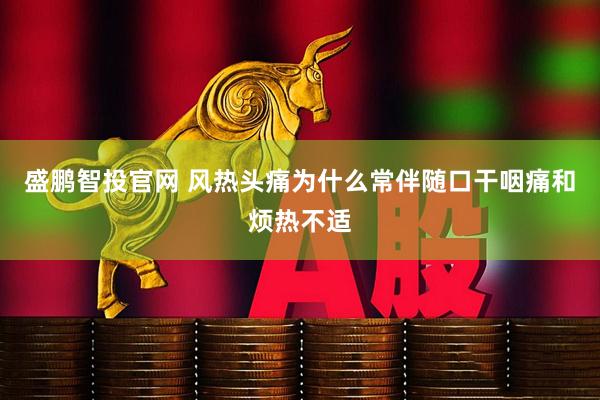 盛鹏智投官网 风热头痛为什么常伴随口干咽痛和烦热不适