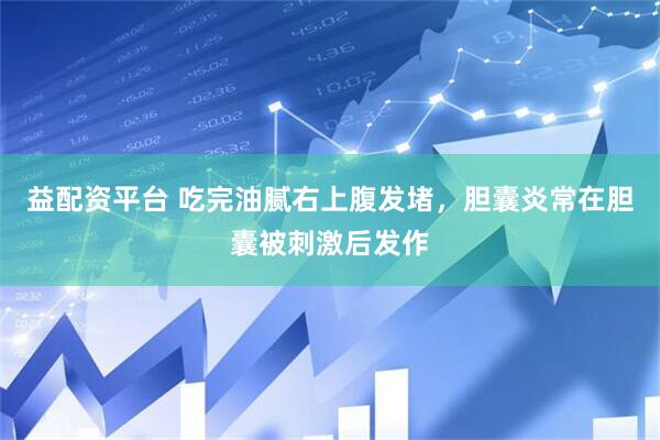 益配资平台 吃完油腻右上腹发堵，胆囊炎常在胆囊被刺激后发作