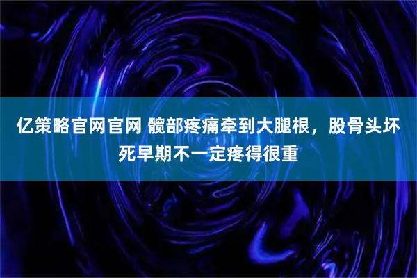 亿策略官网官网 髋部疼痛牵到大腿根，股骨头坏死早期不一定疼得很重