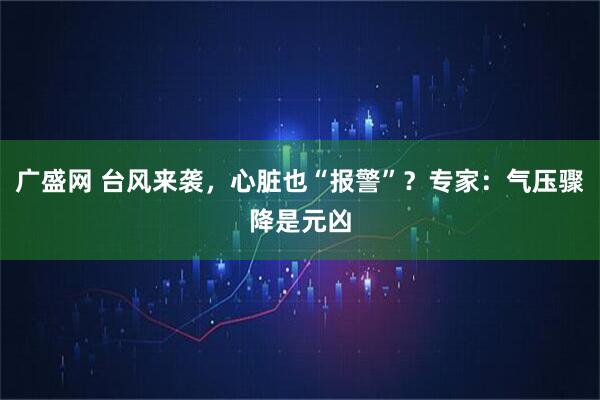广盛网 台风来袭，心脏也“报警”？专家：气压骤降是元凶