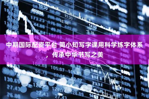 中期国际配资平台 简小知写字课用科学练字体系，传承中华书写之美