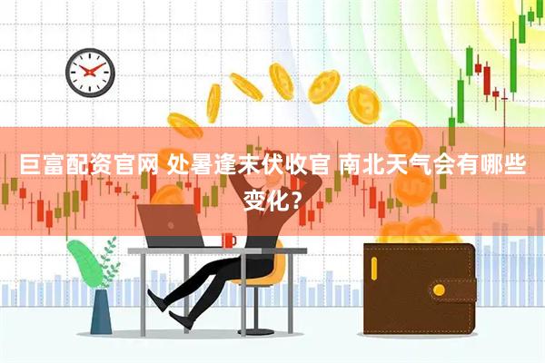 巨富配资官网 处暑逢末伏收官 南北天气会有哪些变化？