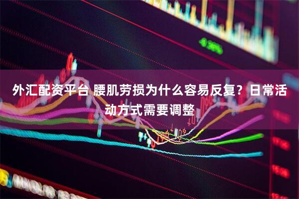 外汇配资平台 腰肌劳损为什么容易反复？日常活动方式需要调整