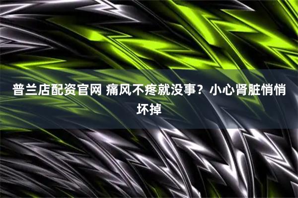 普兰店配资官网 痛风不疼就没事？小心肾脏悄悄坏掉