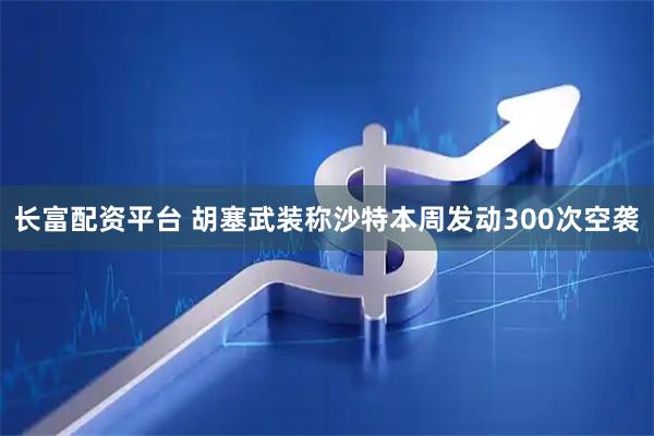 长富配资平台 胡塞武装称沙特本周发动300次空袭