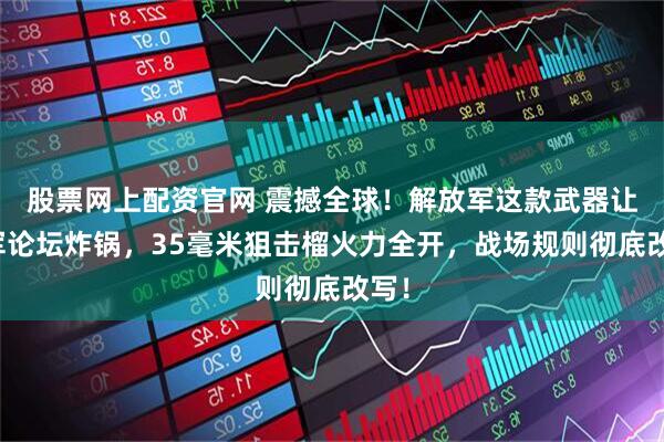 股票网上配资官网 震撼全球！解放军这款武器让外军论坛炸锅，35毫米狙击榴火力全开，战场规则彻底改写！
