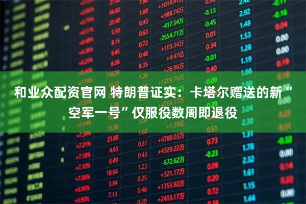 和业众配资官网 特朗普证实：卡塔尔赠送的新“空军一号”仅服役数周即退役