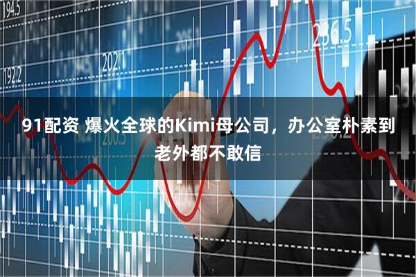 91配资 爆火全球的Kimi母公司，办公室朴素到老外都不敢信