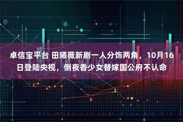 卓信宝平台 田曦薇新剧一人分饰两角，10月16日登陆央视，倒夜香少女替嫁国公府不认命