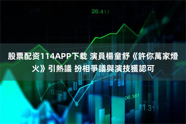 股票配资114APP下载 演員楊童舒《許你萬家燈火》引熱議 扮相爭議與演技獲認可