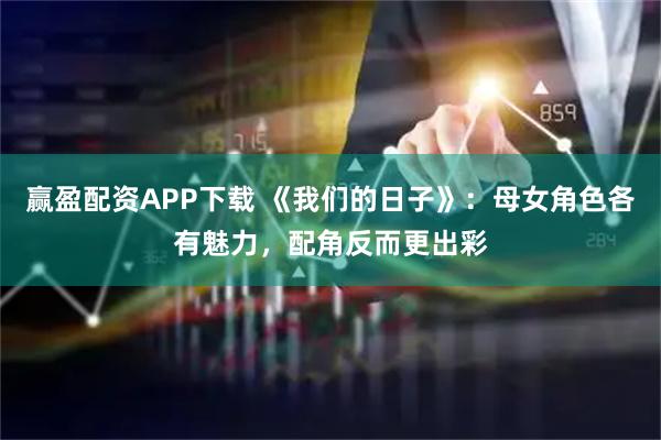 赢盈配资APP下载 《我们的日子》：母女角色各有魅力，配角反而更出彩